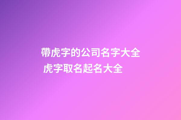 帶虎字的公司名字大全 虎字取名起名大全-第1張-公司起名-玄機派